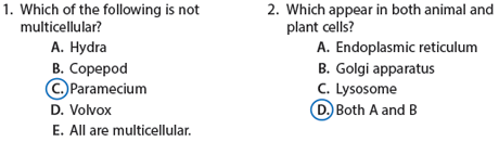 Which of the following is not multicellular?
A. Hydra
B. Copepod
C. Paramecium
D. Volvox
E. All are multicellular.
Which appear in both animal and plant cells?
A. Endoplasmic reticulum
B. Golgi apparatus
C. Lysosome
D. Both A and B